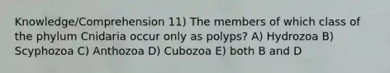 Knowledge/Comprehension 11) The members of which class of the phylum Cnidaria occur only as polyps? A) Hydrozoa B) Scyphozoa C) Anthozoa D) Cubozoa E) both B and D