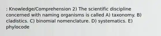 : Knowledge/Comprehension 2) The scientific discipline concerned with naming organisms is called A) taxonomy. B) cladistics. C) binomial nomenclature. D) systematics. E) phylocode