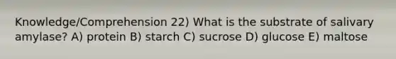 Knowledge/Comprehension 22) What is the substrate of salivary amylase? A) protein B) starch C) sucrose D) glucose E) maltose