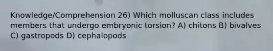 Knowledge/Comprehension 26) Which molluscan class includes members that undergo embryonic torsion? A) chitons B) bivalves C) gastropods D) cephalopods