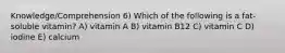 Knowledge/Comprehension 6) Which of the following is a fat-soluble vitamin? A) vitamin A B) vitamin B12 C) vitamin C D) iodine E) calcium