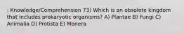 : Knowledge/Comprehension 73) Which is an obsolete kingdom that includes prokaryotic organisms? A) Plantae B) Fungi C) Animalia D) Protista E) Monera