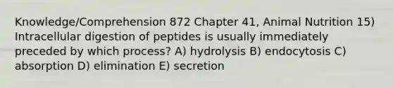 Knowledge/Comprehension 872 Chapter 41, Animal Nutrition 15) Intracellular digestion of peptides is usually immediately preceded by which process? A) hydrolysis B) endocytosis C) absorption D) elimination E) secretion