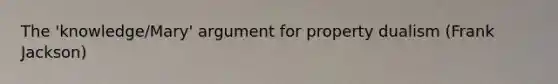 The 'knowledge/Mary' argument for property dualism (Frank Jackson)