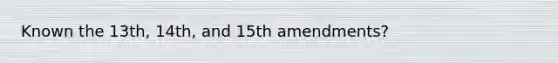 Known the 13th, 14th, and 15th amendments?