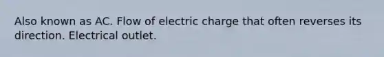 Also known as AC. Flow of electric charge that often reverses its direction. Electrical outlet.