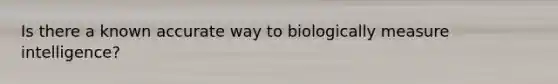 Is there a known accurate way to biologically measure intelligence?