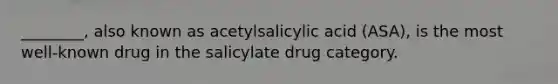 ________, also known as acetylsalicylic acid (ASA), is the most well-known drug in the salicylate drug category.