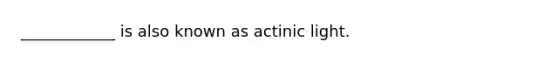 ____________ is also known as actinic light.