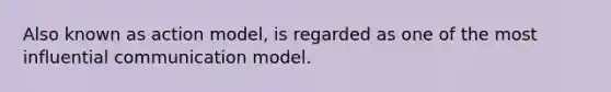 Also known as action model, is regarded as one of the most influential communication model.