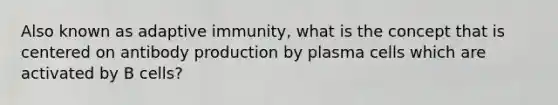 Also known as adaptive immunity, what is the concept that is centered on antibody production by plasma cells which are activated by B cells?