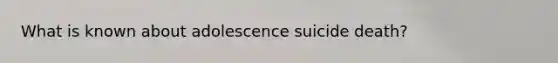 What is known about adolescence suicide death?