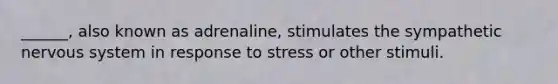 ______, also known as adrenaline, stimulates the sympathetic nervous system in response to stress or other stimuli.