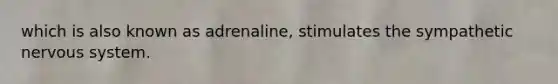 which is also known as adrenaline, stimulates the sympathetic nervous system.