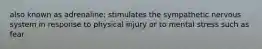 also known as adrenaline; stimulates the sympathetic nervous system in response to physical injury or to mental stress such as fear