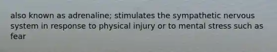 also known as adrenaline; stimulates the sympathetic nervous system in response to physical injury or to mental stress such as fear