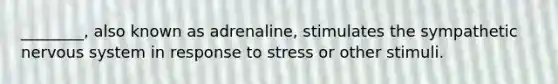 ________, also known as adrenaline, stimulates the sympathetic nervous system in response to stress or other stimuli.