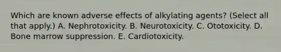 Which are known adverse effects of alkylating agents? (Select all that apply.) A. Nephrotoxicity. B. Neurotoxicity. C. Ototoxicity. D. Bone marrow suppression. E. Cardiotoxicity.