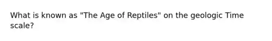 What is known as "The Age of Reptiles" on the <a href='https://www.questionai.com/knowledge/k8JpI6wldh-geologic-time' class='anchor-knowledge'>geologic time</a> scale?