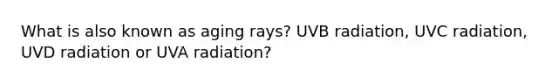 What is also known as aging rays? UVB radiation, UVC radiation, UVD radiation or UVA radiation?