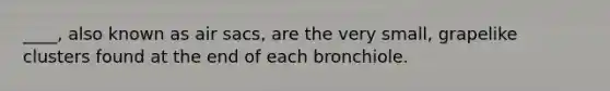 ____, also known as air sacs, are the very small, grapelike clusters found at the end of each bronchiole.