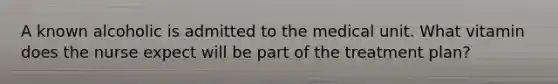 A known alcoholic is admitted to the medical unit. What vitamin does the nurse expect will be part of the treatment plan?