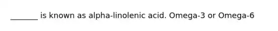 _______ is known as alpha-linolenic acid. Omega-3 or Omega-6