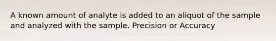 A known amount of analyte is added to an aliquot of the sample and analyzed with the sample. Precision or Accuracy