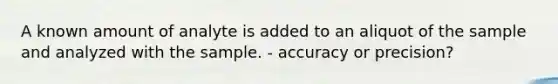 A known amount of analyte is added to an aliquot of the sample and analyzed with the sample. - accuracy or precision?