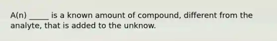 A(n) _____ is a known amount of compound, different from the analyte, that is added to the unknow.