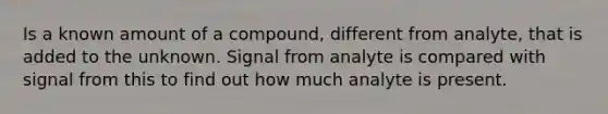 Is a known amount of a compound, different from analyte, that is added to the unknown. Signal from analyte is compared with signal from this to find out how much analyte is present.