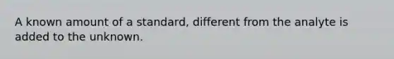 A known amount of a standard, different from the analyte is added to the unknown.