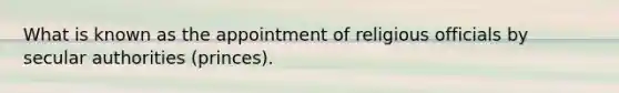 What is known as the appointment of religious officials by secular authorities (princes).