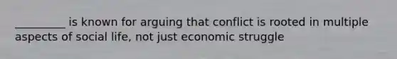 _________ is known for arguing that conflict is rooted in multiple aspects of social life, not just economic struggle