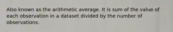 Also known as the arithmetic average. It is sum of the value of each observation in a dataset divided by the number of observations.