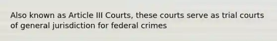 Also known as Article III Courts, these courts serve as trial courts of general jurisdiction for federal crimes