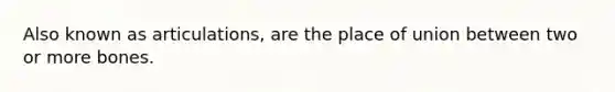 Also known as articulations, are the place of union between two or more bones.