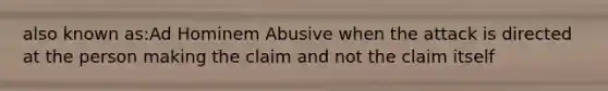 also known as:Ad Hominem Abusive when the attack is directed at the person making the claim and not the claim itself