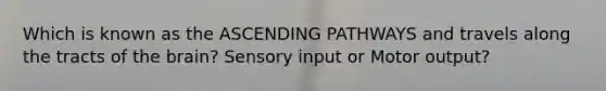 Which is known as the ASCENDING PATHWAYS and travels along the tracts of the brain? Sensory input or Motor output?