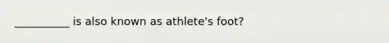 __________ is also known as athlete's foot?