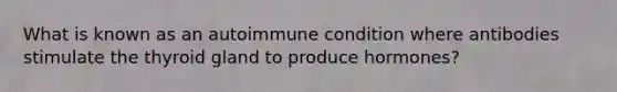 What is known as an autoimmune condition where antibodies stimulate the thyroid gland to produce hormones?