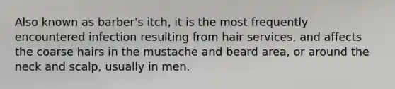 Also known as barber's itch, it is the most frequently encountered infection resulting from hair services, and affects the coarse hairs in the mustache and beard area, or around the neck and scalp, usually in men.