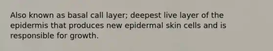 Also known as basal call layer; deepest live layer of the epidermis that produces new epidermal skin cells and is responsible for growth.