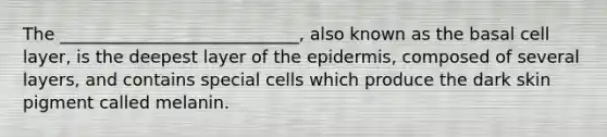 The ____________________________, also known as the basal cell layer, is the deepest layer of the epidermis, composed of several layers, and contains special cells which produce the dark skin pigment called melanin.