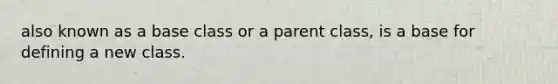 also known as a base class or a parent class, is a base for defining a new class.