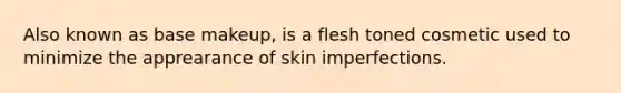 Also known as base makeup, is a flesh toned cosmetic used to minimize the apprearance of skin imperfections.