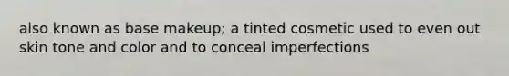 also known as base makeup; a tinted cosmetic used to even out skin tone and color and to conceal imperfections