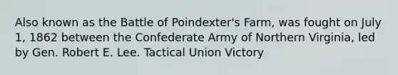 Also known as the Battle of Poindexter's Farm, was fought on July 1, 1862 between the Confederate Army of Northern Virginia, led by Gen. Robert E. Lee. Tactical Union Victory