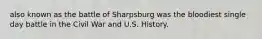 also known as the battle of Sharpsburg was the bloodiest single day battle in the Civil War and U.S. History.