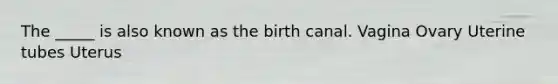 The _____ is also known as the birth canal. Vagina Ovary Uterine tubes Uterus